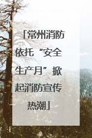 常州消防依托“安全生产月”掀起消防宣传热潮