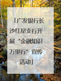 广发银行长沙红星支行开展“金融知识万里行”宣传活动