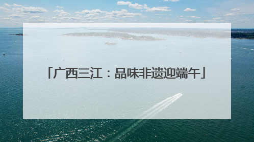广西三江：品味非遗迎端午