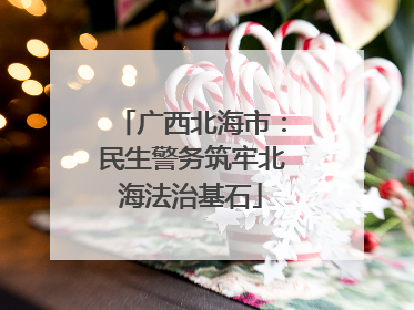 广西北海市：民生警务筑牢北海法治基石