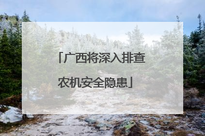 广西将深入排查农机安全隐患