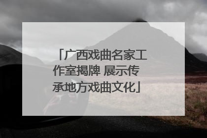 广西戏曲名家工作室揭牌 展示传承地方戏曲文化