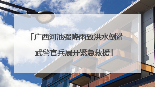 广西河池强降雨致洪水倒灌 武警官兵展开紧急救援