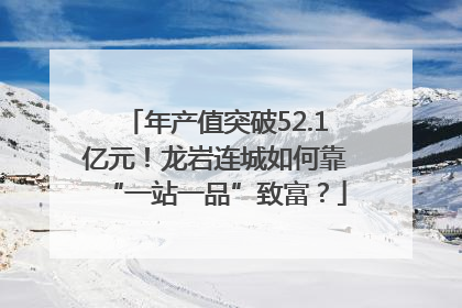 年产值突破52.1亿元！龙岩连城如何靠“一站一品”致富？