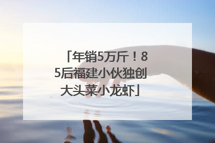 年销5万斤！85后福建小伙独创大头菜小龙虾