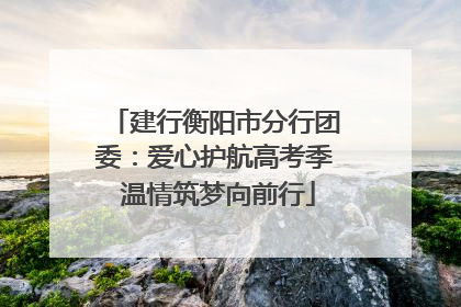 建行衡阳市分行团委：爱心护航高考季 温情筑梦向前行