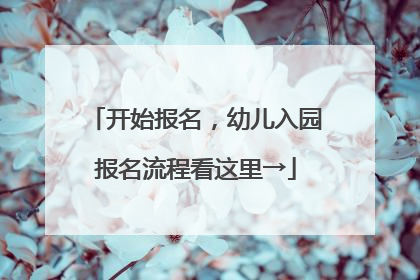开始报名，幼儿入园报名流程看这里→