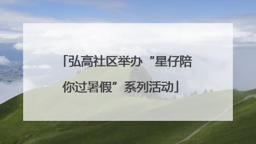 弘高社区举办“星仔陪你过暑假”系列活动