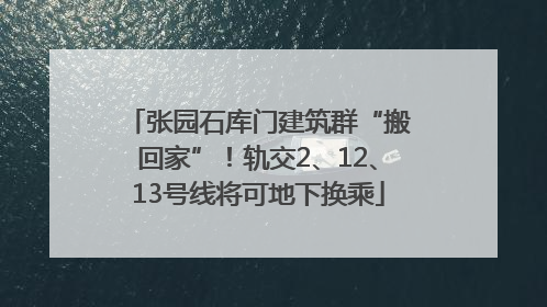 张园石库门建筑群“搬回家”！轨交2、12、13号线将可地下换乘
