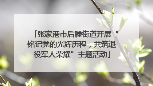 张家港市后塍街道开展“铭记党的光辉历程，共筑退役军人荣耀”主题活动