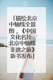 描绘北京中轴线全景图，《中国文化名片：北京中轴线非遗之旅》新书发布