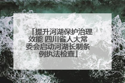 提升河湖保护治理效能 四川省人大常委会启动河湖长制条例执法检查