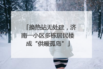 换热站无处建，济南一小区多栋居民楼成“供暖孤岛”