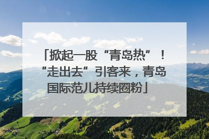 掀起一股“青岛热”！“走出去”引客来，青岛国际范儿持续圈粉