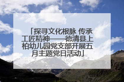 探寻文化根脉 传承工匠精神——德清县上柏幼儿园党支部开展五月主题党日活动