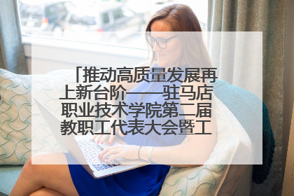 推动高质量发展再上新台阶——驻马店职业技术学院第二届教职工代表大会暨工会会员代表大会第四次会议成功召开