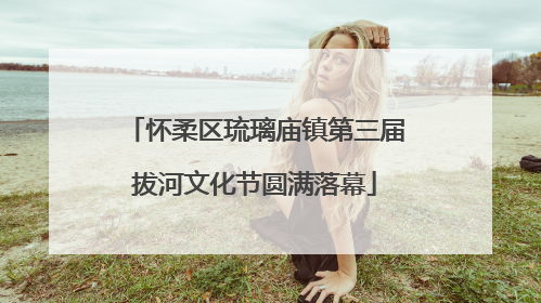 怀柔区琉璃庙镇第三届拔河文化节圆满落幕