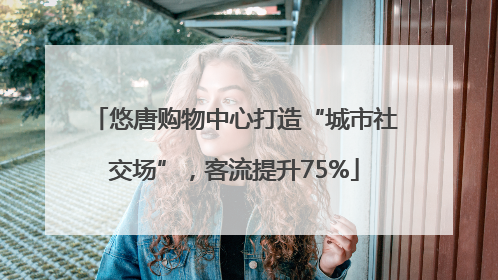 悠唐购物中心打造“城市社交场”，客流提升75%