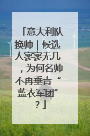 意大利队换帅｜候选人寥寥无几，为何名帅不再垂青“蓝衣军团”？