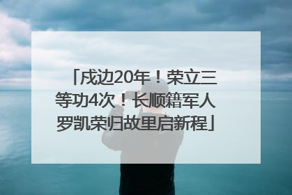 戍边20年！荣立三等功4次！长顺籍军人罗凯荣归故里启新程