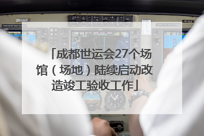 成都世运会27个场馆（场地）陆续启动改造竣工验收工作