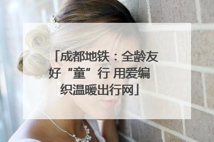 成都地铁：全龄友好“童”行 用爱编织温暖出行网