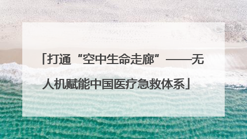 打通“空中生命走廊”——无人机赋能中国医疗急救体系
