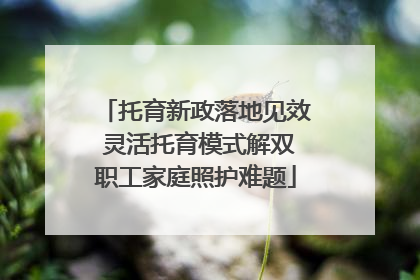 托育新政落地见效 灵活托育模式解双职工家庭照护难题