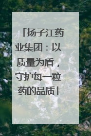 扬子江药业集团：以质量为盾，守护每一粒药的品质