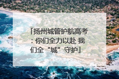扬州城管护航高考：你们全力以赴 我们全“城”守护