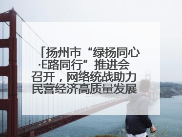 扬州市“绿扬同心·E路同行”推进会召开，网络统战助力民营经济高质量发展行动启动