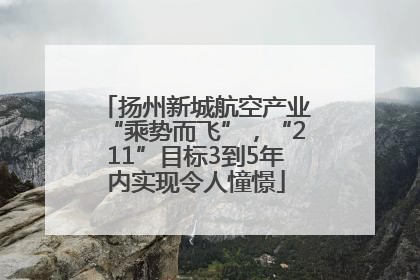 扬州新城航空产业“乘势而飞”，“211”目标3到5年内实现令人憧憬
