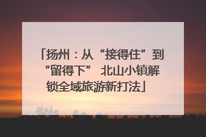 扬州：从“接得住”到“留得下” 北山小镇解锁全域旅游新打法