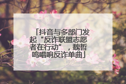 抖音与多部门发起“反诈联盟志愿者在行动”，魏哲鸣唱响反诈单曲