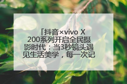 抖音×vivo X200系列开启全民摄影时代：当3秒镜头遇见生活美学，每一次记录都是时代的光
