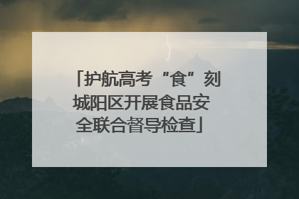 护航高考“食”刻 城阳区开展食品安全联合督导检查