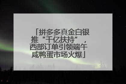 拼多多真金白银推“千亿扶持”，西部订单引领端午咸鸭蛋市场火爆