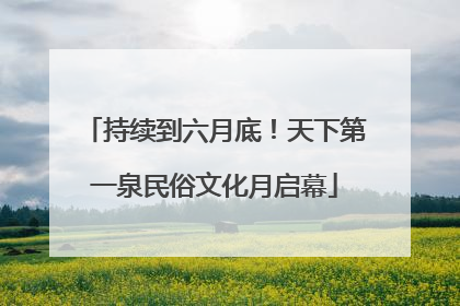 持续到六月底！天下第一泉民俗文化月启幕