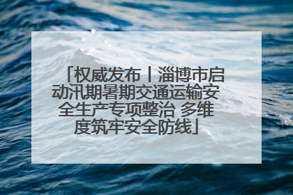 权威发布丨淄博市启动汛期暑期交通运输安全生产专项整治 多维度筑牢安全防线