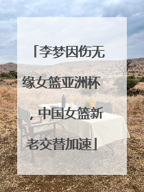李梦因伤无缘女篮亚洲杯，中国女篮新老交替加速