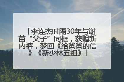 李连杰时隔30年与谢苗“父子”同框，获赠新内裤，梦回《给爸爸的信》《新少林五祖》