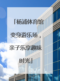 杨浦体育馆变身游乐场，亲子乐享趣味时光
