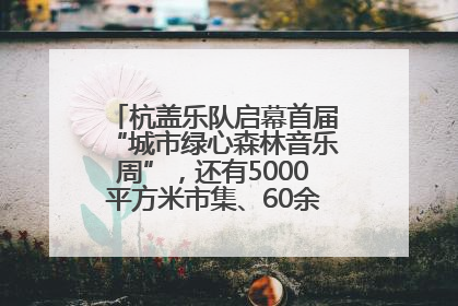 杭盖乐队启幕首届“城市绿心森林音乐周”，还有5000平方米市集、60余场免费活动等你来