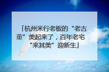 杭州米行老板的“老古董”美起来了，百年老宅“来其美”迎新生