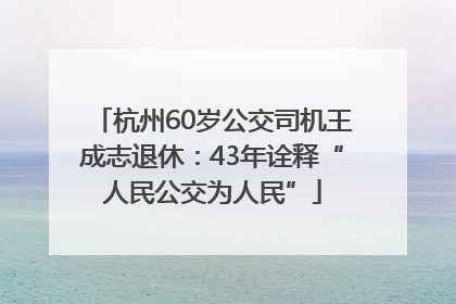 杭州60岁公交司机王成志退休：43年诠释“人民公交为人民”