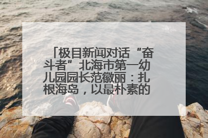 极目新闻对话“奋斗者”北海市第一幼儿园园长范徽丽：扎根海岛，以最朴素的爱践行教育的梦想