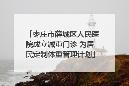 枣庄市薛城区人民医院成立减重门诊 为居民定制体重管理计划