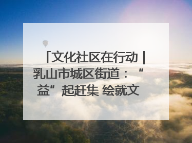 文化社区在行动｜乳山市城区街道：“益”起赶集 绘就文化社区新图景