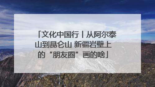 文化中国行丨从阿尔泰山到昆仑山 新疆岩壁上的“朋友圈”画的啥