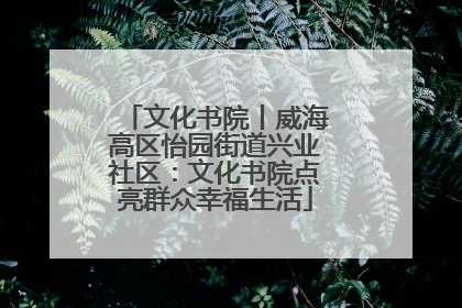 文化书院丨威海高区怡园街道兴业社区：文化书院点亮群众幸福生活